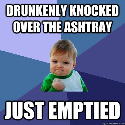 Drunkenly Knocked Over the Ashtray Just Emptied - Drunkenly Knocked Over the Ashtray Just Emptied  Success Kid