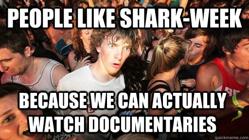 People like shark-week because we can actually watch documentaries   Sudden Clarity Clarence