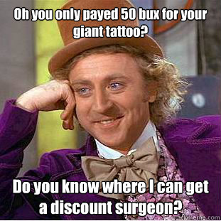 Oh you only payed 50 bux for your giant tattoo? Do you know where I can get a discount surgeon?  Creepy Wonka