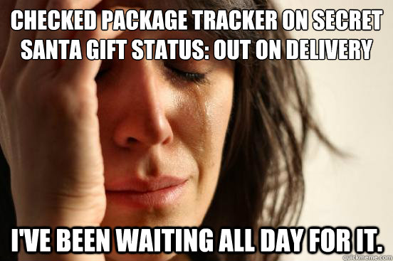 Checked Package tracker on Secret Santa gift Status: Out on Delivery I've been waiting all day for it.  First World Problems