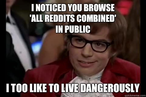I noticed you browse
'all reddits combined'
in public i too like to live dangerously - I noticed you browse
'all reddits combined'
in public i too like to live dangerously  Dangerously - Austin Powers