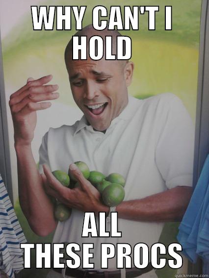 WHY CAN'T I HOLD ALL THESE PROCS Misc