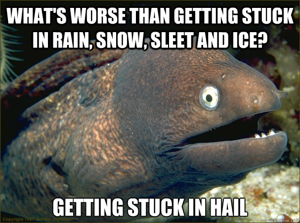What's worse than getting stuck in rain, snow, sleet and ice? Getting stuck in hail  Bad Joke Eel
