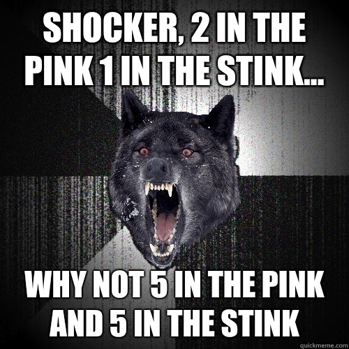 Shocker, 2 in the pink 1 in the stink... WHY NOT 5 IN THE PINK AND 5 IN THE STINK  Insanity Wolf