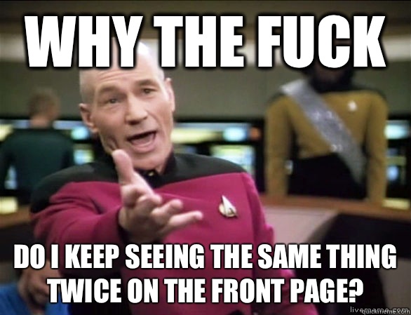 why the fuck do i keep seeing the same thing twice on the front page?  Annoyed Picard HD