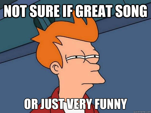 Not sure if great song or just very funny  Not sure Fry