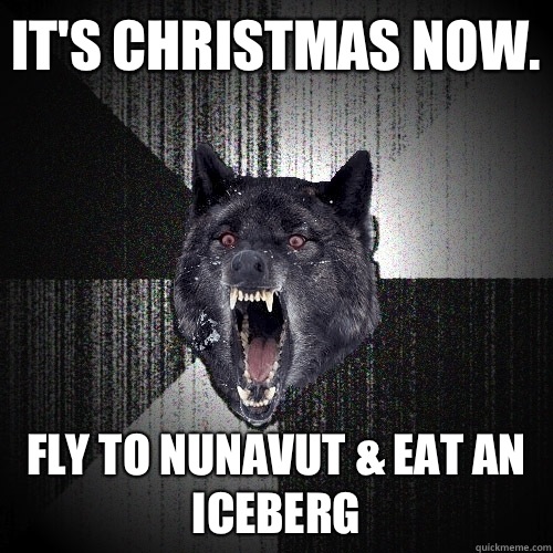It's Christmas now.  Fly to Nunavut & eat an iceberg  Insanity Wolf