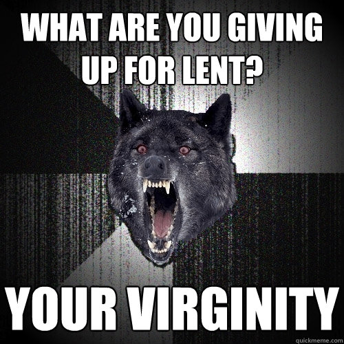 what are you giving up for lent? your virginity  Insanity Wolf