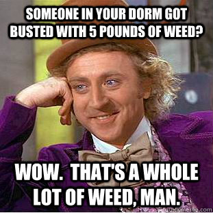 Someone in your dorm got busted with 5 pounds of weed? Wow.  That's a whole lot of weed, man.  Condescending Wonka