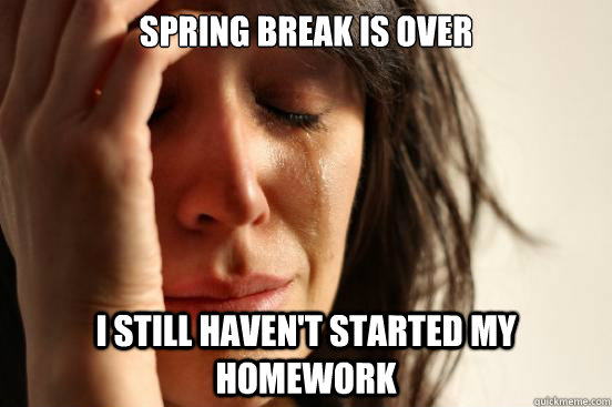 Spring break is over I still haven't started my homework  First World Problems