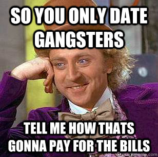 So you only date gangsters tell me how thats gonna pay for the bills  Condescending Wonka