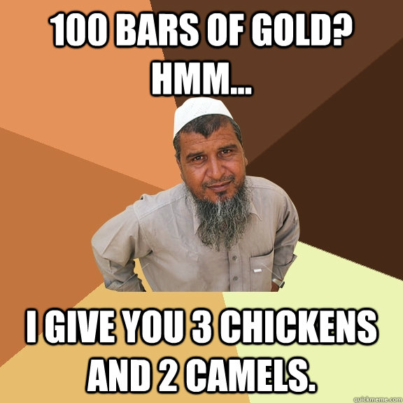 100 Bars of gold? Hmm... I give you 3 chickens and 2 camels.  Ordinary Muslim Man