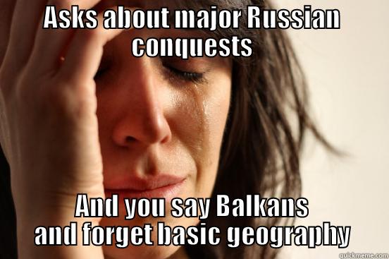 ASKS ABOUT MAJOR RUSSIAN CONQUESTS AND YOU SAY BALKANS AND FORGET BASIC GEOGRAPHY First World Problems