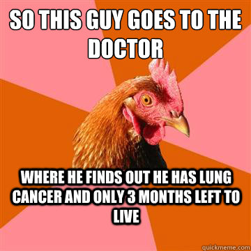 So this guy goes to the doctor where he finds out he has lung cancer and only 3 months left to live  Anti-Joke Chicken