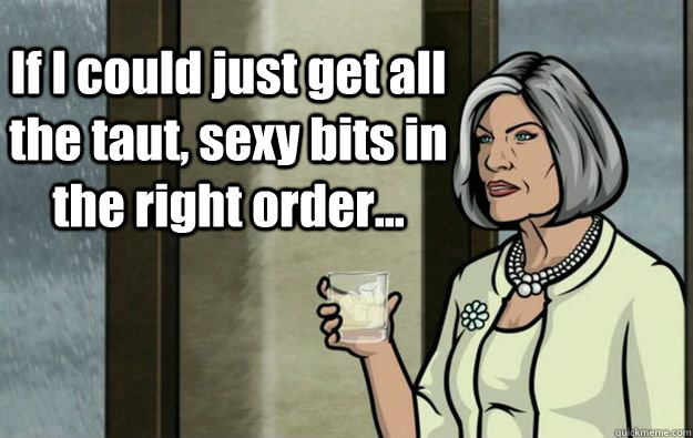 If I could just get all the taut, sexy bits in the right order... - If I could just get all the taut, sexy bits in the right order...  Malory Archer Words of Wisdom