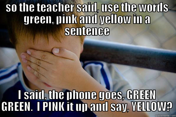 SO THE TEACHER SAID, USE THE WORDS GREEN, PINK AND YELLOW IN A SENTENCE I SAID, THE PHONE GOES, GREEN GREEN.  I PINK IT UP AND SAY, YELLOW? Confession kid