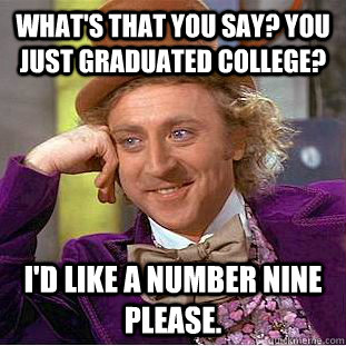 What's that you say? You just graduated college? I'd like a number nine please.  Creepy Wonka