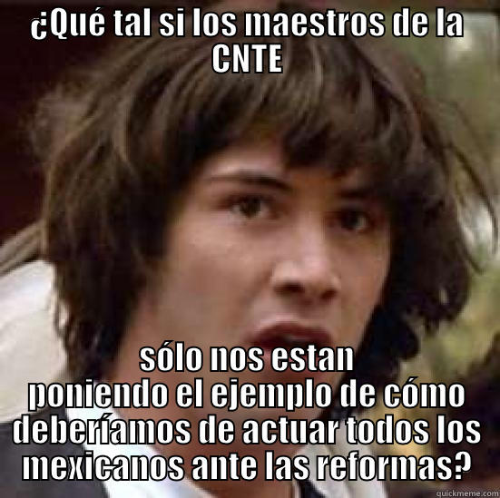 ¿QUÉ TAL SI LOS MAESTROS DE LA CNTE SÓLO NOS ESTAN PONIENDO EL EJEMPLO DE CÓMO DEBERÍAMOS DE ACTUAR TODOS LOS MEXICANOS ANTE LAS REFORMAS? conspiracy keanu