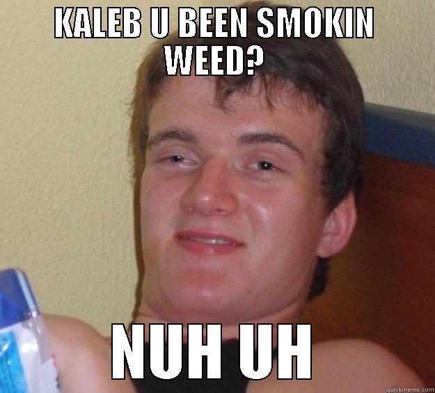 kaleb high - KALEB U BEEN SMOKIN WEED? NUH UH 10 Guy