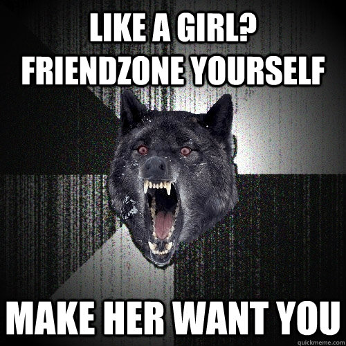 Like a girl? friendzone yourself make her want you  Insanity Wolf