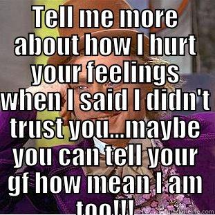 TELL ME MORE ABOUT HOW I HURT YOUR FEELINGS WHEN I SAID I DIDN'T TRUST YOU...MAYBE YOU CAN TELL YOUR GF HOW MEAN I AM TOO!!!  Condescending Wonka