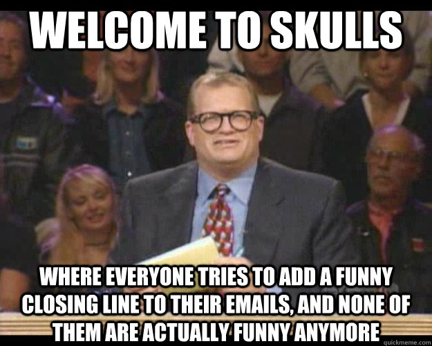 WELCOME TO Skulls Where everyone tries to add a funny closing line to their emails, and none of them are actually funny anymore  Whos Line