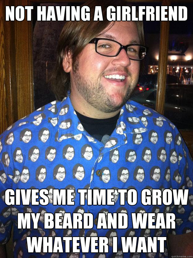 Not having a girlfriend gives me time to grow my beard and wear whatever I want  Happy Forever Alone