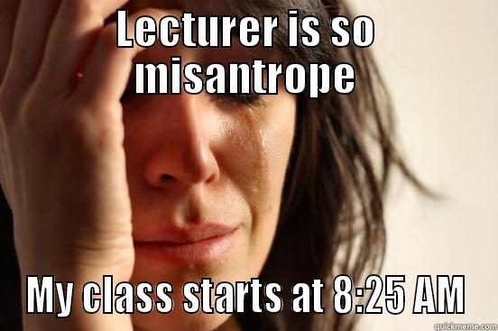 LECTURER IS SO MISANTROPE MY CLASS STARTS AT 8:25 AM First World Problems