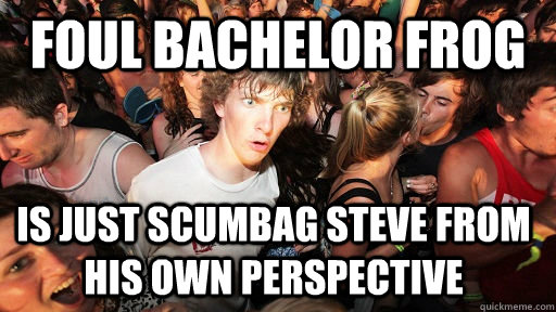 foul bachelor frog is just scumbag steve from his own perspective  Sudden Clarity Clarence