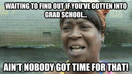 Waiting to find out if you've gotten into grad school... Ain't nobody got time for that!  SweetBrown