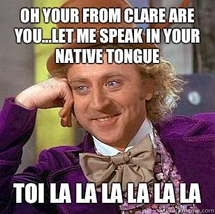 Oh your from Clare are you...let me speak in your native tongue TOI LA LA LA LA LA LA  Condescending Wonka