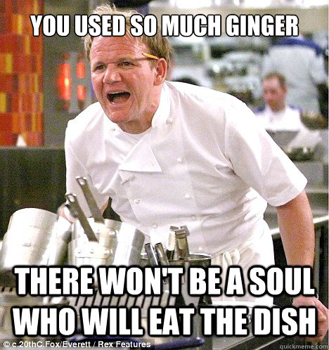 You used so much ginger There won't be a soul who will eat the dish - You used so much ginger There won't be a soul who will eat the dish  gordon ramsay