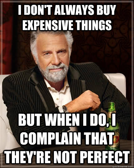 I don't always buy expensive things but when I do, I complain that they're not perfect  The Most Interesting Man In The World