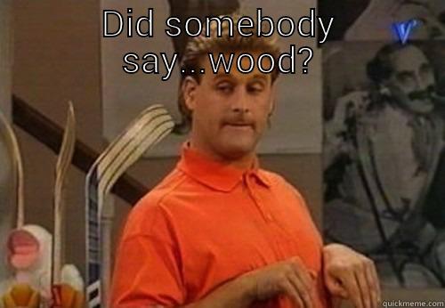 Did somebody say... - DID SOMEBODY SAY...WOOD?  Misc