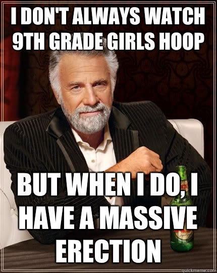 I don't always watch 9th grade girls hoop But when I do, I have a massive erection  The Most Interesting Man In The World