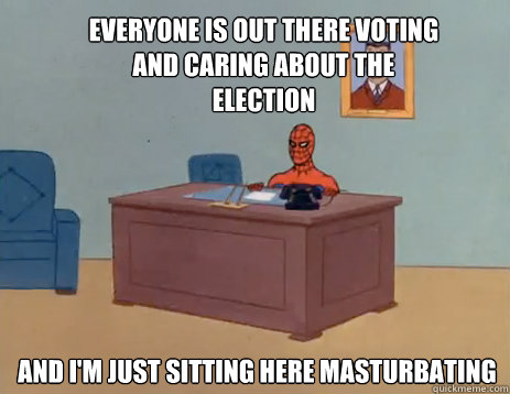 Everyone is out there voting and caring about the election And i'm just sitting here masturbating  masturbating spiderman