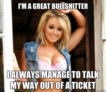 I'm a great bullshitter  I always manage to talk my way out of a ticket  Julie Doesnt Realize Shes Hot