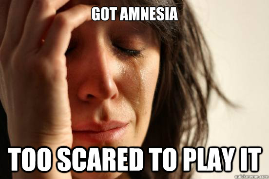 Got Amnesia Too scared to play it  First World Problems