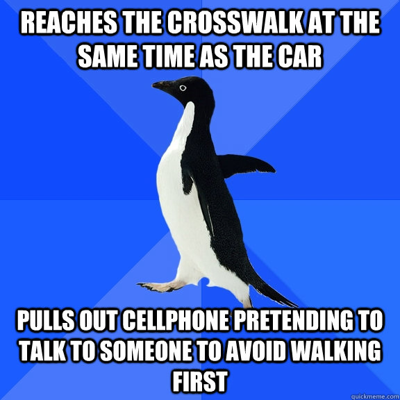 reaches the crosswalk at the same time as the car pulls out cellphone pretending to talk to someone to avoid walking first  Socially Awkward Penguin