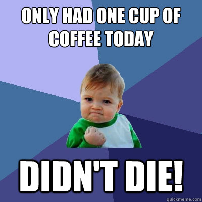 only had one cup of coffee today Didn't die!   Success Kid