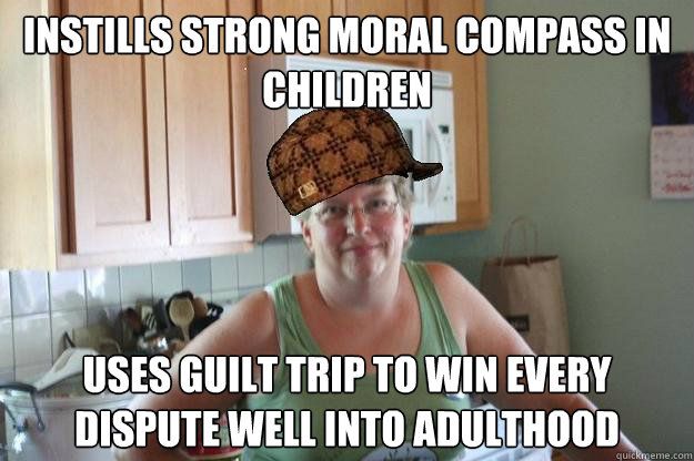 Instills strong moral compass in children Uses guilt trip to win every dispute well into adulthood  