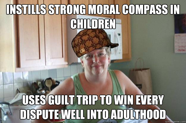 Instills strong moral compass in children Uses guilt trip to win every dispute well into adulthood - Instills strong moral compass in children Uses guilt trip to win every dispute well into adulthood  Misc