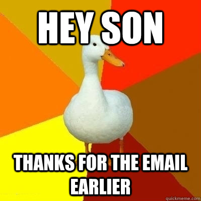 hey son thanks for the email earlier  Technologically Impaired Duck