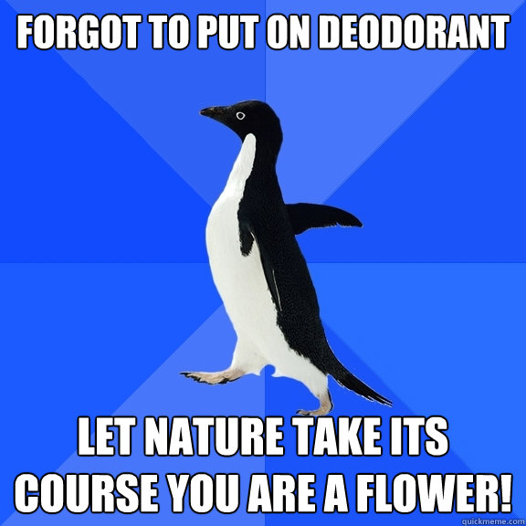 Forgot to put on Deodorant Let nature take its course you are a flower!  Socially Awkward Penguin