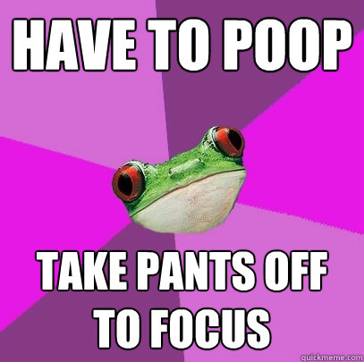 Have to poop take pants off to focus  Foul Bachelorette Frog
