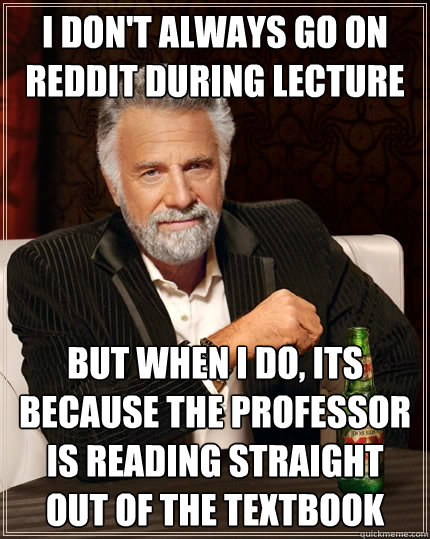I don't always go on reddit during lecture but when i do, its because the professor is reading straight out of the textbook  The Most Interesting Man In The World