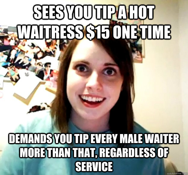 sees you Tip a hot waitress $15 one time demands you tip every male waiter more than that, regardless of service  Overly Attached Girlfriend