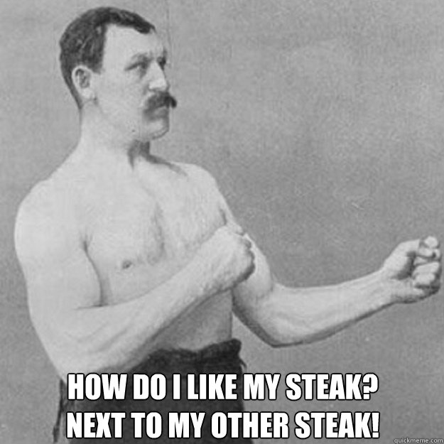  HOW DO I LIKE MY STEAK?
NEXT TO MY OTHER STEAK!  overly manly man