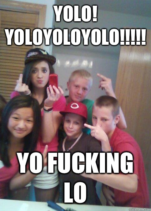 YOLO! Yoloyoloyolo!!!!! YO FUCKING LO - YOLO! Yoloyoloyolo!!!!! YO FUCKING LO  douchebag 7th graders