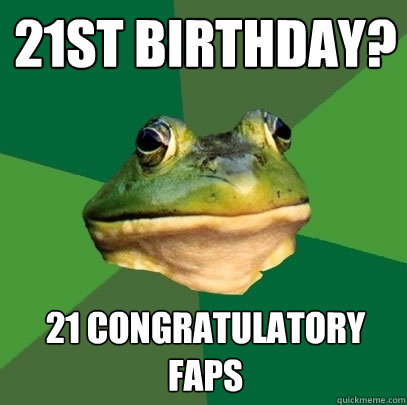 21st birthday? 21 congratulatory faps  Foul Bachelor Frog